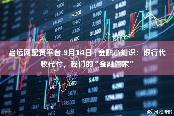 启远网配资平台 9月14日 | 金融小知识：银行代收代付，我们的“金融管家”
