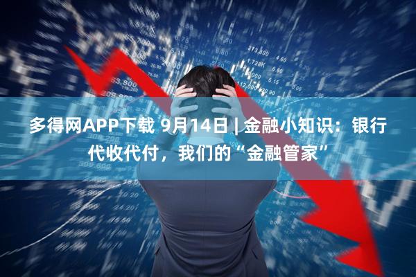 多得网APP下载 9月14日 | 金融小知识：银行代收代付，我们的“金融管家”