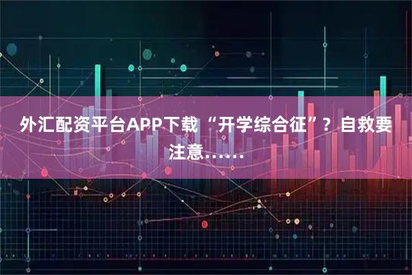 外汇配资平台APP下载 “开学综合征”？自救要注意……