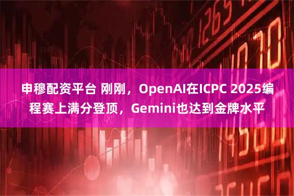 申穆配资平台 刚刚，OpenAI在ICPC 2025编程赛上满分登顶，Gemini也达到金牌水平