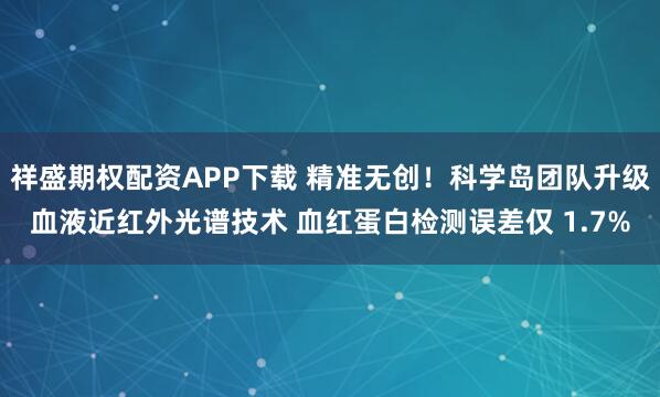 祥盛期权配资APP下载 精准无创！科学岛团队升级血液近红外光谱技术 血红蛋白检测误差仅 1.7%