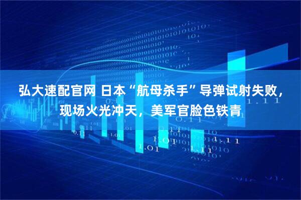 弘大速配官网 日本“航母杀手”导弹试射失败，现场火光冲天，美军官脸色铁青
