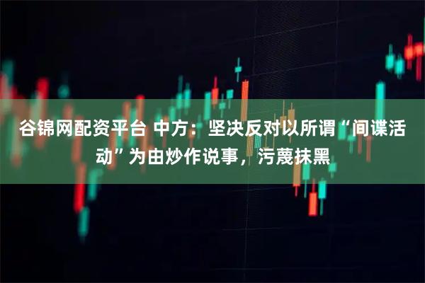 谷锦网配资平台 中方：坚决反对以所谓“间谍活动”为由炒作说事，污蔑抹黑