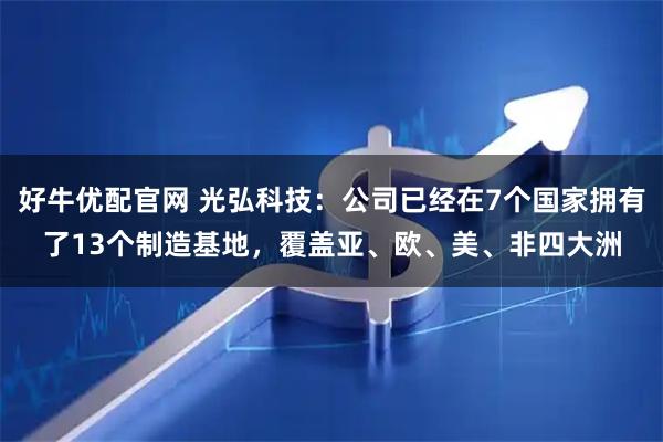 好牛优配官网 光弘科技：公司已经在7个国家拥有了13个制造基地，覆盖亚、欧、美、非四大洲