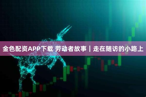 金色配资APP下载 劳动者故事｜走在随访的小路上