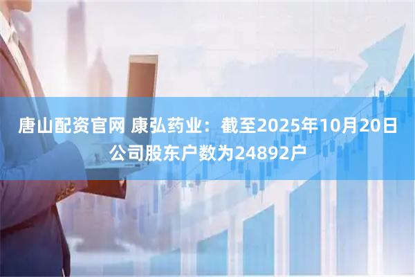 唐山配资官网 康弘药业：截至2025年10月20日公司股东户数为24892户