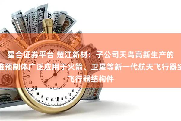 星合证券平台 楚江新材：子公司天鸟高新生产的碳纤维预制体广泛应用于火箭、卫星等新一代航天飞行器结构件