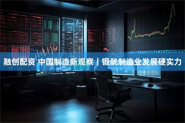 融创配资 中国制造新观察｜锻就制造业发展硬实力