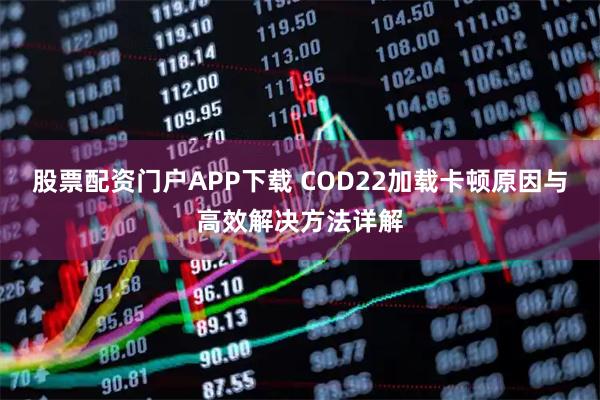股票配资门户APP下载 COD22加载卡顿原因与高效解决方法详解