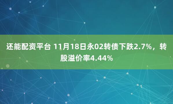 还能配资平台 11月18日永02转债下跌2.7%，转股溢价率4.44%