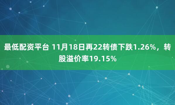 最低配资平台 11月18日再22转债下跌1.26%，转股溢价率19.15%