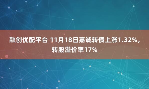 融创优配平台 11月18日嘉诚转债上涨1.32%，转股溢价率17%