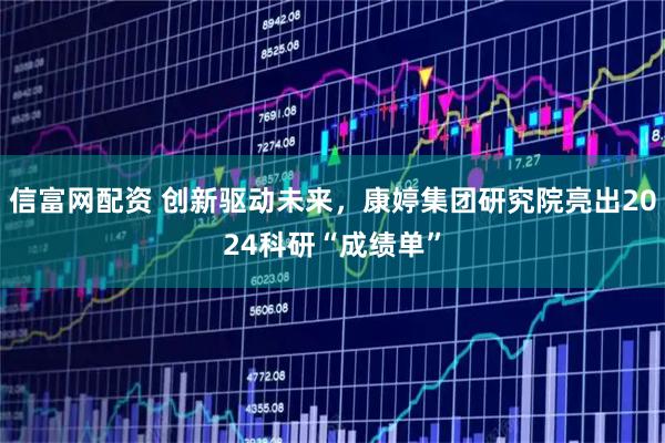 信富网配资 创新驱动未来，康婷集团研究院亮出2024科研“成绩单”