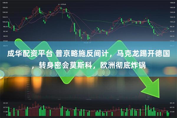 成华配资平台 普京略施反间计，马克龙踢开德国，转身密会莫斯科，欧洲彻底炸锅