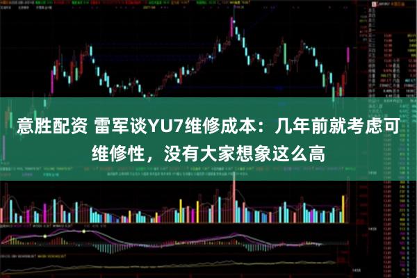 意胜配资 雷军谈YU7维修成本：几年前就考虑可维修性，没有大家想象这么高