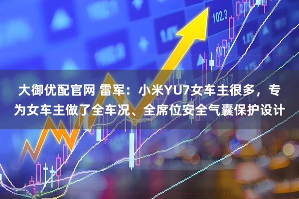 大御优配官网 雷军：小米YU7女车主很多，专为女车主做了全车况、全席位安全气囊保护设计