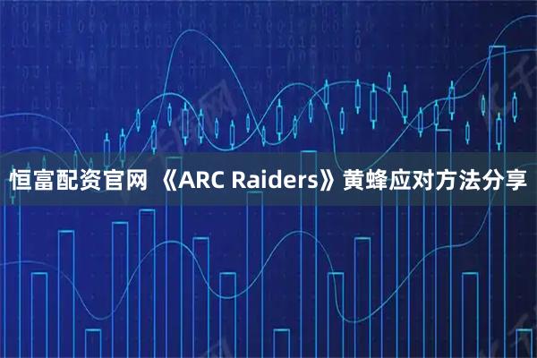 恒富配资官网 《ARC Raiders》黄蜂应对方法分享