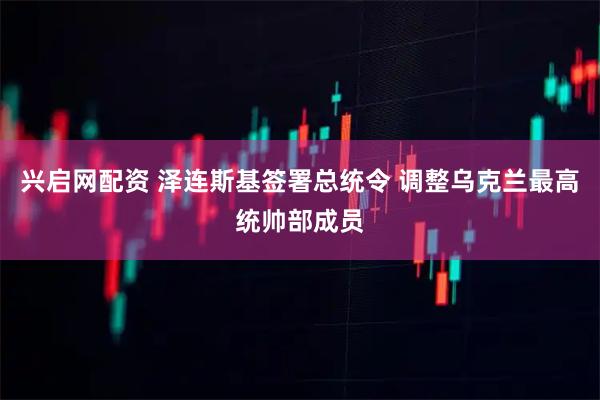 兴启网配资 泽连斯基签署总统令 调整乌克兰最高统帅部成员
