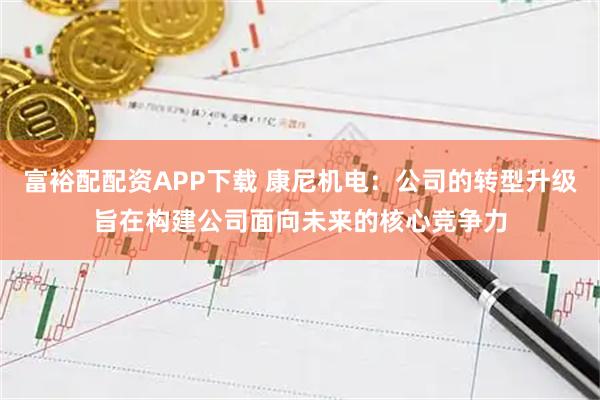 富裕配配资APP下载 康尼机电：公司的转型升级旨在构建公司面向未来的核心竞争力
