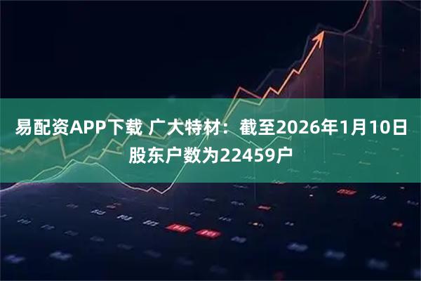 易配资APP下载 广大特材：截至2026年1月10日股东户数为22459户