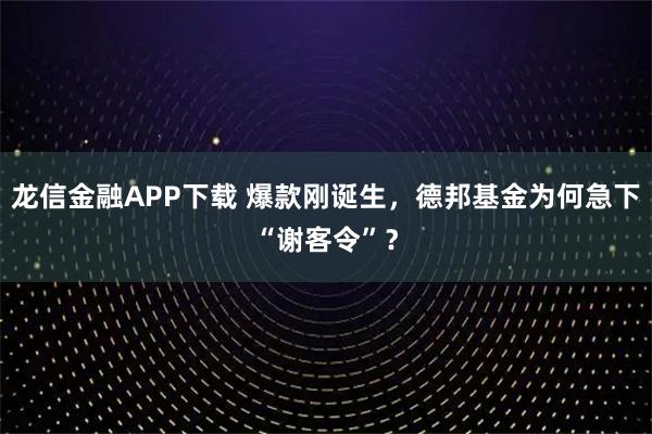 龙信金融APP下载 爆款刚诞生，德邦基金为何急下“谢客令”？