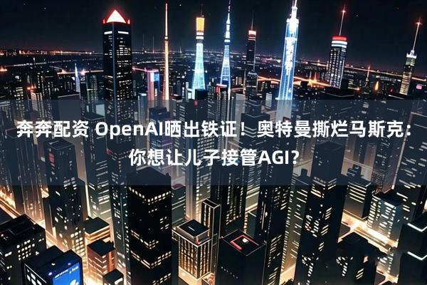 奔奔配资 OpenAI晒出铁证！奥特曼撕烂马斯克：你想让儿子接管AGI？