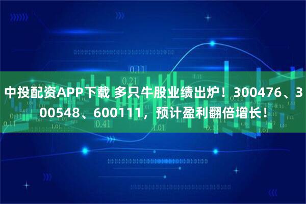 中投配资APP下载 多只牛股业绩出炉！300476、300548、600111，预计盈利翻倍增长！