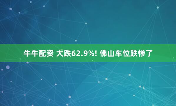 牛牛配资 大跌62.9%! 佛山车位跌惨了