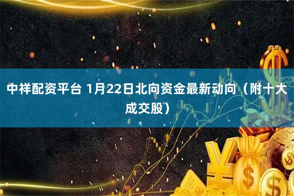 中祥配资平台 1月22日北向资金最新动向（附十大成交股）