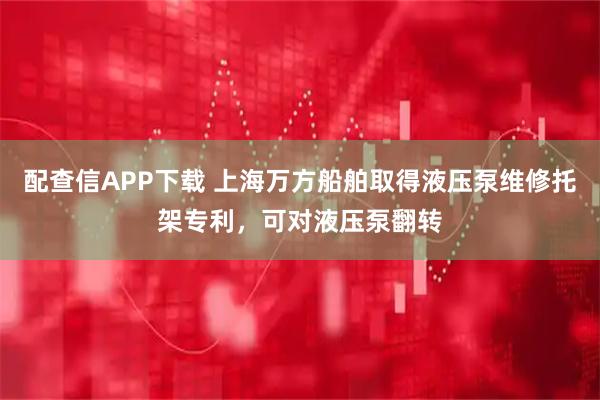 配查信APP下载 上海万方船舶取得液压泵维修托架专利，可对液压泵翻转