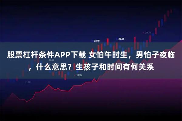 股票杠杆条件APP下载 女怕午时生，男怕子夜临，什么意思？生孩子和时间有何关系