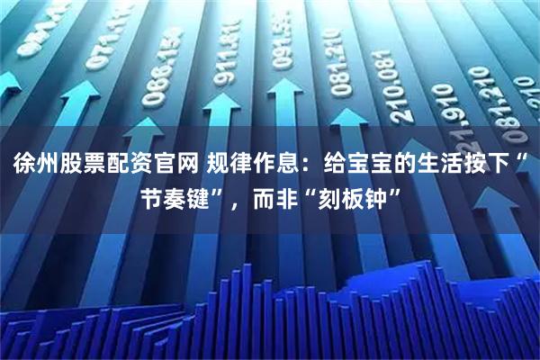 徐州股票配资官网 规律作息：给宝宝的生活按下“节奏键”，而非“刻板钟”