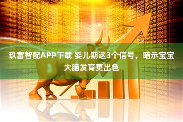 玖富智配APP下载 婴儿期这3个信号，暗示宝宝大脑发育更出色