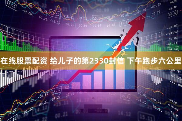 在线股票配资 给儿子的第2330封信 下午跑步六公里