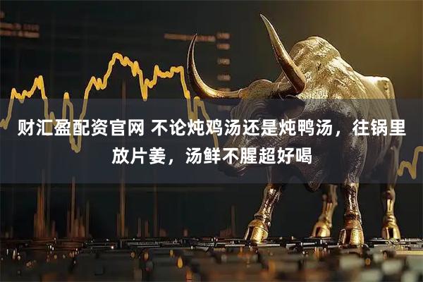 财汇盈配资官网 不论炖鸡汤还是炖鸭汤，往锅里放片姜，汤鲜不腥超好喝