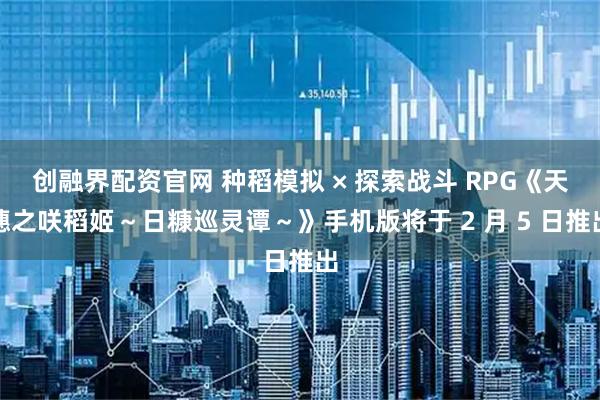 创融界配资官网 种稻模拟 × 探索战斗 RPG《天穗之咲稻姬～日糠巡灵谭～》手机版将于 2 月 5 日推出