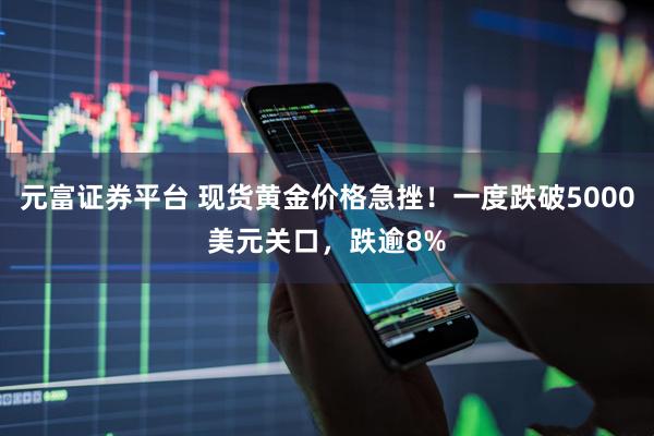 元富证券平台 现货黄金价格急挫！一度跌破5000美元关口，跌逾8%