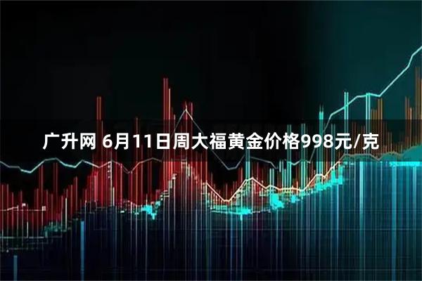 广升网 6月11日周大福黄金价格998元/克