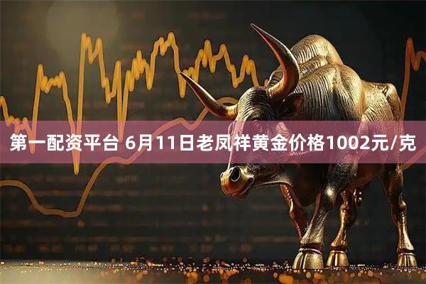 第一配资平台 6月11日老凤祥黄金价格1002元/克