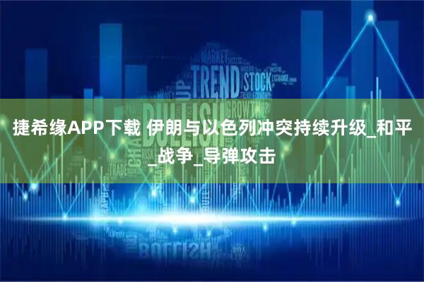 捷希缘APP下载 伊朗与以色列冲突持续升级_和平_战争_导弹攻击