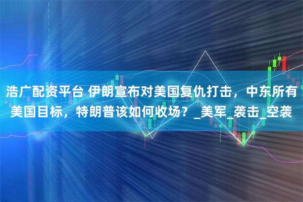 浩广配资平台 伊朗宣布对美国复仇打击，中东所有美国目标，特朗普该如何收场？_美军_袭击_空袭