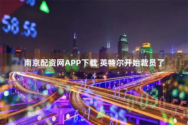南京配资网APP下载 英特尔开始裁员了