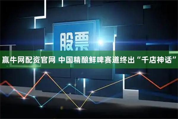 赢牛网配资官网 中国精酿鲜啤赛道终出“千店神话”