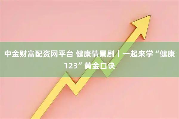 中金财富配资网平台 健康情景剧丨一起来学“健康123”黄金口诀