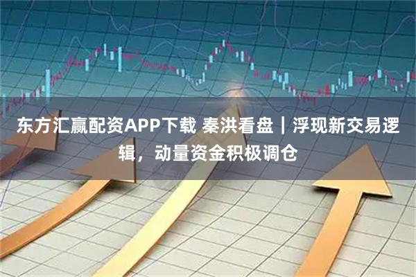 东方汇赢配资APP下载 秦洪看盘｜浮现新交易逻辑，动量资金积极调仓
