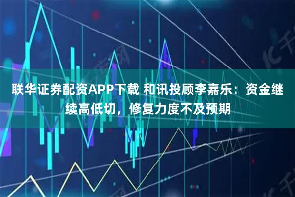 联华证券配资APP下载 和讯投顾李嘉乐：资金继续高低切，修复力度不及预期