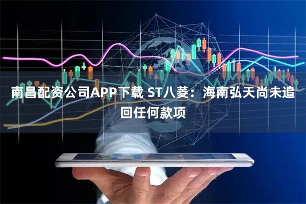 南昌配资公司APP下载 ST八菱：海南弘天尚未追回任何款项