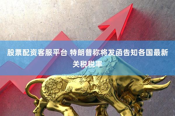 股票配资客服平台 特朗普称将发函告知各国最新关税税率