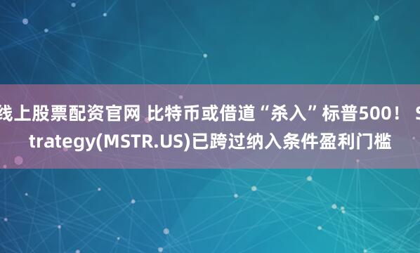 线上股票配资官网 比特币或借道“杀入”标普500！ Strategy(MSTR.US)已跨过纳入条件盈利门槛