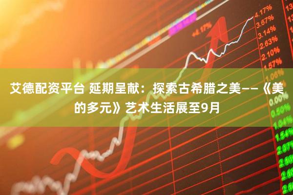 艾德配资平台 延期呈献:探索古希腊之美——《美的多元》艺术生活展至9月